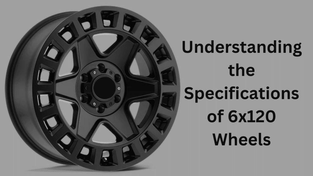 Understanding the Specifications of 6x120 Wheels